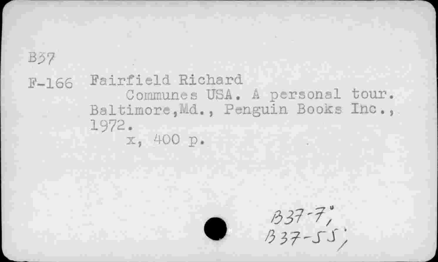 ﻿B37
F-L66 Fairfield- Richard.
Communes USA. A personal tour Baltimore,Md., Penguin Books Inc. 1972.
x, 400 p.